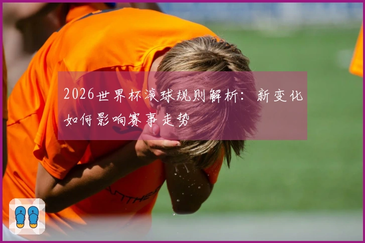 2026世界杯滚球规则解析：新变化如何影响赛事走势