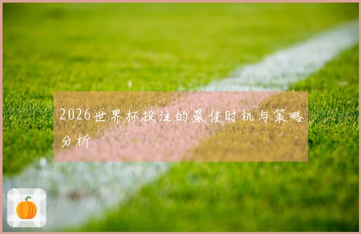 2026世界杯投注的最佳时机与策略分析