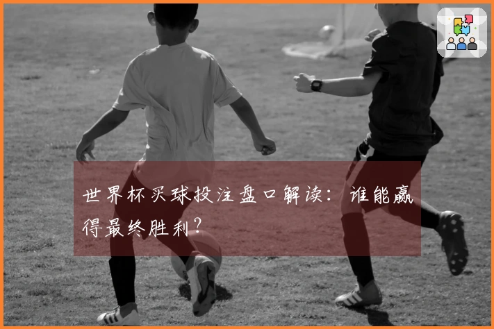 世界杯买球投注盘口解读：谁能赢得最终胜利？