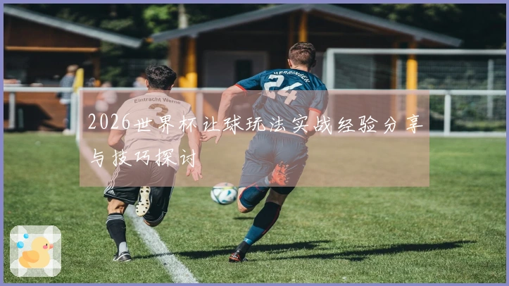 2026世界杯让球玩法实战经验分享与技巧探讨