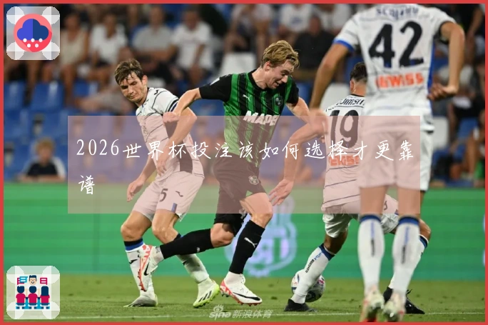 2026世界杯投注该如何选择才更靠谱