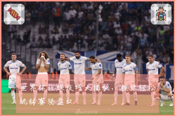 世界杯让球技巧大揭秘，教你轻松玩转赛场盘口