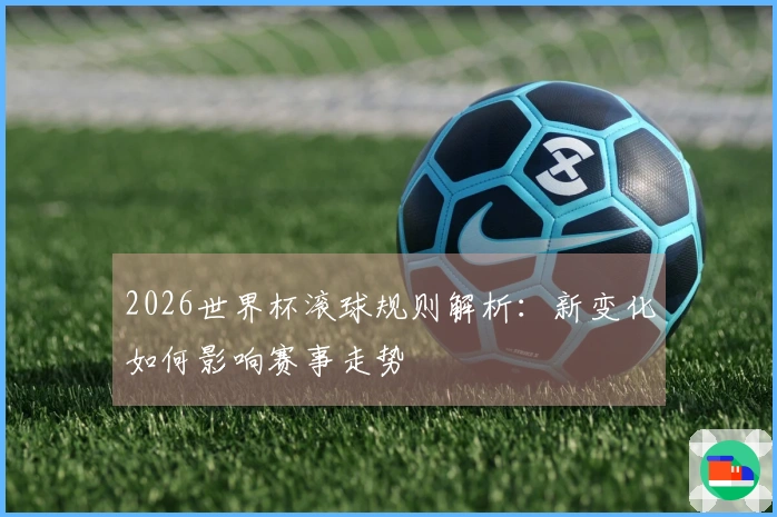 2026世界杯滚球规则解析：新变化如何影响赛事走势
