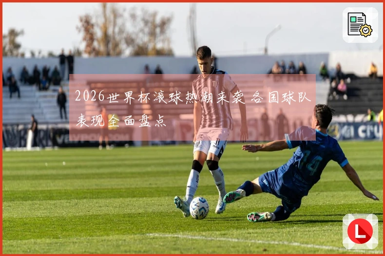 2026世界杯滚球热潮来袭 各国球队表现全面盘点