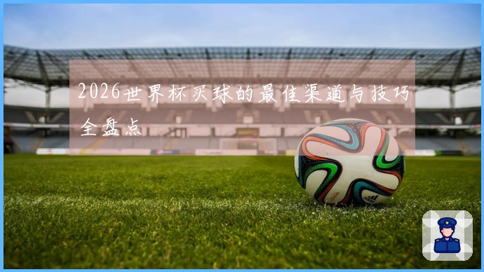 2026世界杯买球的最佳渠道与技巧全盘点