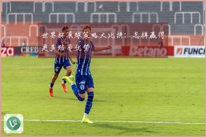 世界杯滚球策略大比拼：怎样赢得更多赔率优势