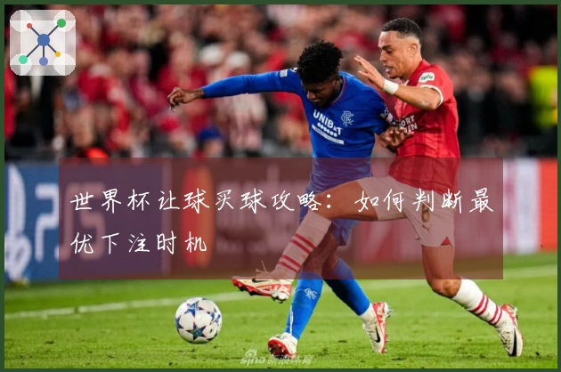 世界杯让球买球攻略：如何判断最优下注时机
