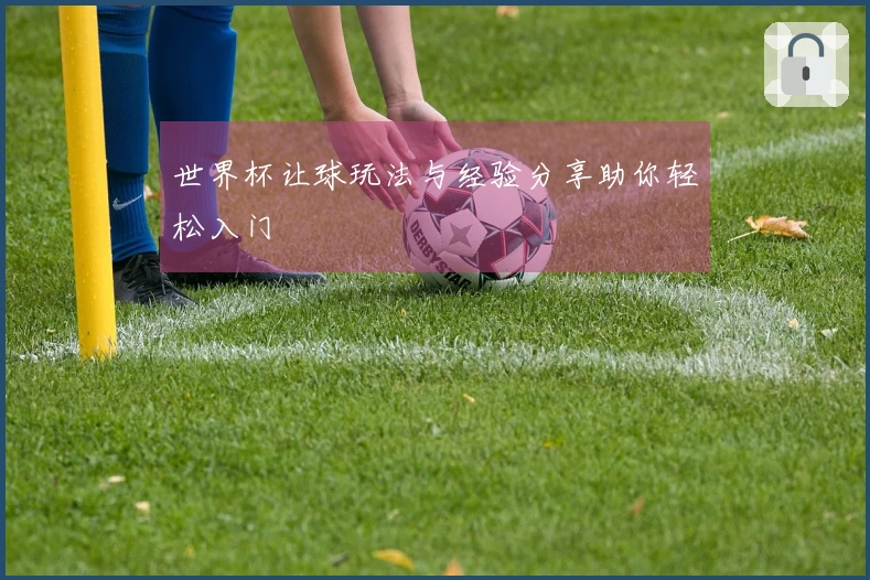 世界杯让球玩法与经验分享助你轻松入门